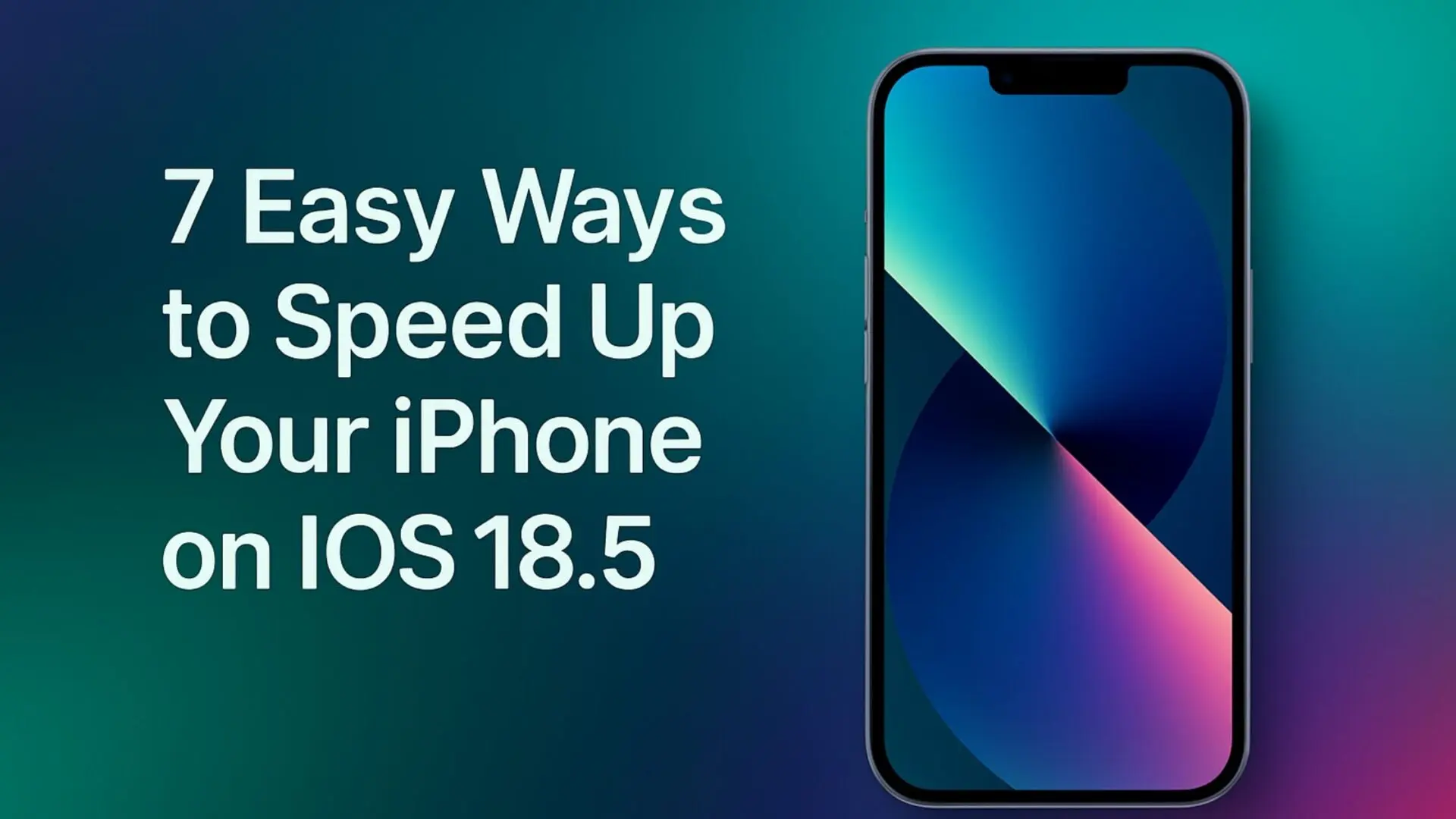 A digital promotional graphic for an iPhone performance guide. The image shows a modern iPhone with a vibrant gradient wallpaper on the right, and white bold text on the left reading '7 Easy Ways to Speed Up Your iPhone on iOS 18.5,' all set against a smooth blue-green gradient background. The design is clean, modern, and tech-focused.